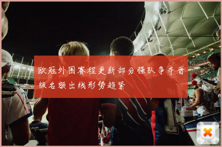 欧冠外围赛程更新部分强队争夺晋级名额出线形势趋紧