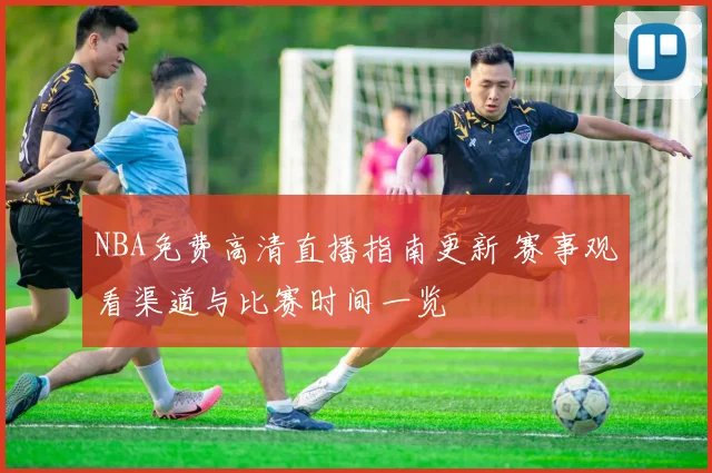 NBA免费高清直播指南更新 赛事观看渠道与比赛时间一览