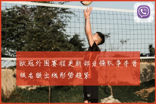 欧冠外围赛程更新部分强队争夺晋级名额出线形势趋紧
